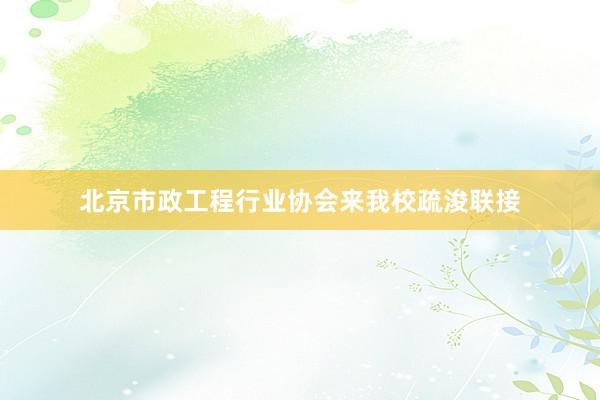 北京市政工程行业协会来我校疏浚联接