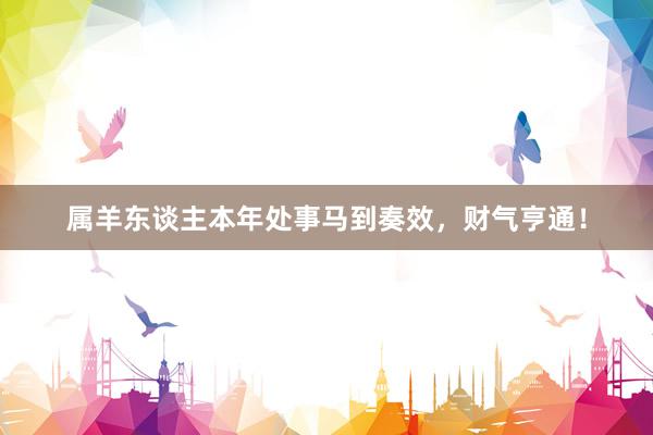 属羊东谈主本年处事马到奏效，财气亨通！