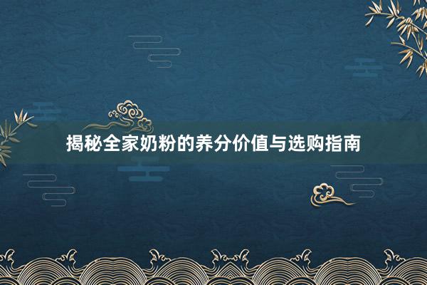 揭秘全家奶粉的养分价值与选购指南